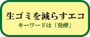 ボタンリンク(生ごみを減らすエコのページへ)