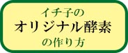 ボタンリンク(イチ子のオリジナル酵素の作り方ページへ)